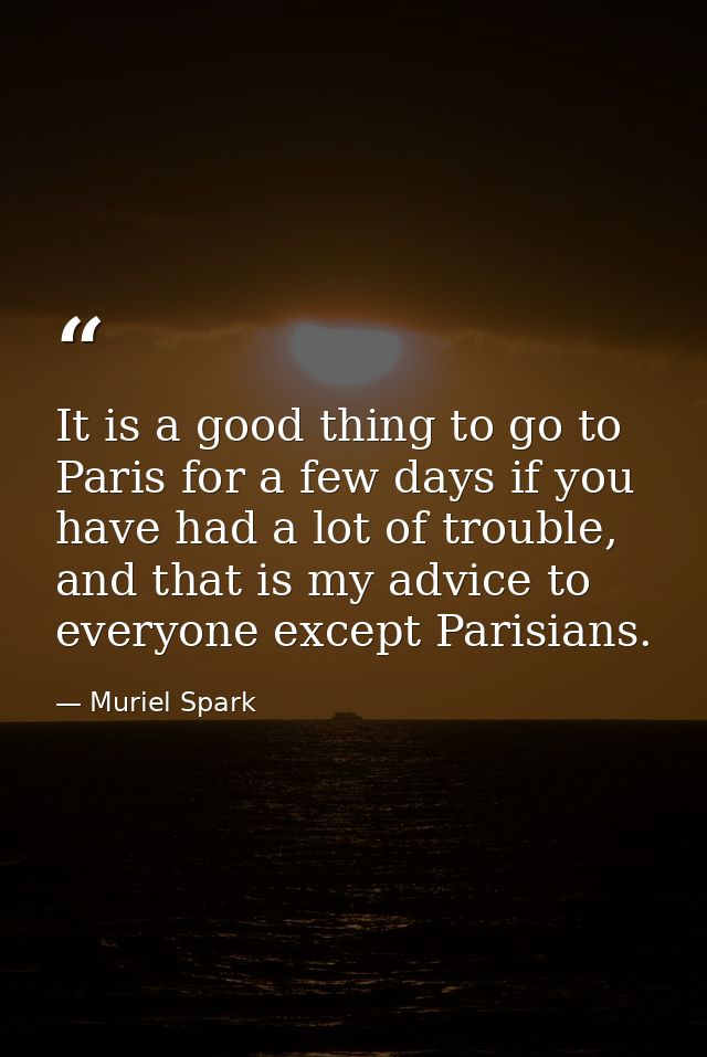 It is a good thing to go to Paris for a few days if you have had a lot of trouble, and that is my advice to everyone exc — Muriel Spark