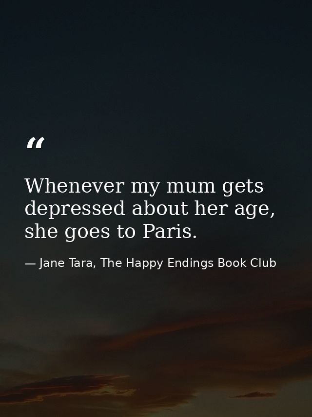 Whenever my mum gets depressed about her age, she goes to Paris. — Jane Tara, The Happy Endings Book Club