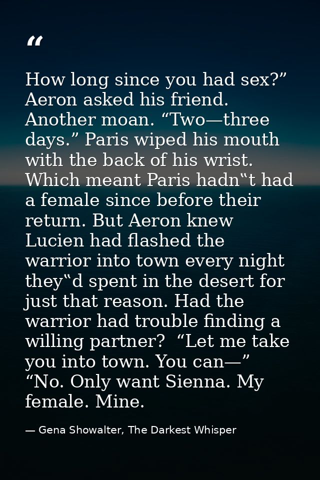 How long since you had sex?” Aeron asked his friend.  Another moan. “Two—three days.” Paris wiped his mouth with the bac — Gena Showalter, The Darkest Whisper