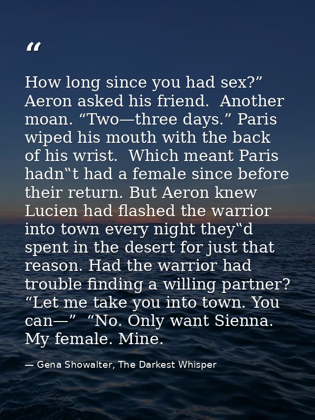 How long since you had sex?” Aeron asked his friend.  Another moan. “Two—three days.” Paris wiped his mouth with the bac — Gena Showalter, The Darkest Whisper