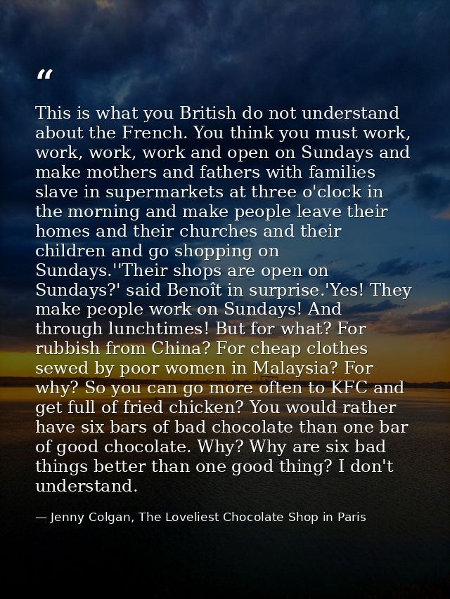 This is what you British do not understand about the French. You think you must work, work, work, work and open on Sunda — Jenny Colgan, The Loveliest Chocolate Shop in Paris