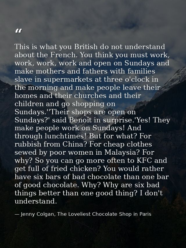 This is what you British do not understand about the French. You think you must work, work, work, work and open on Sunda — Jenny Colgan, The Loveliest Chocolate Shop in Paris