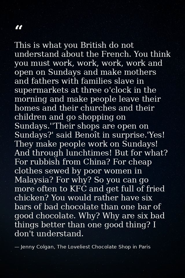 This is what you British do not understand about the French. You think you must work, work, work, work and open on Sunda — Jenny Colgan, The Loveliest Chocolate Shop in Paris