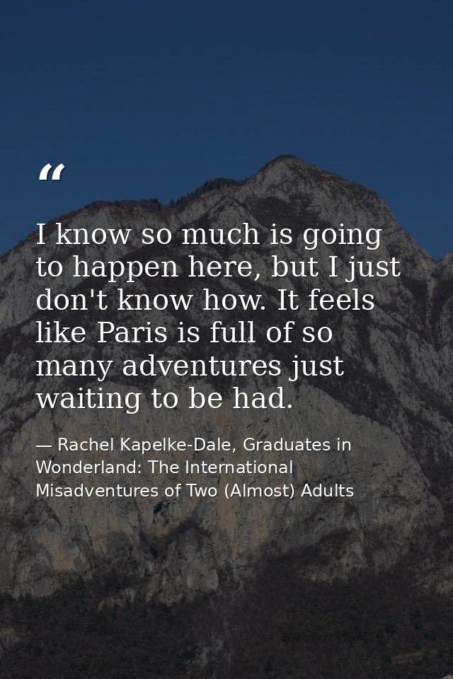 I know so much is going to happen here, but I just don't know how. It feels like Paris is full of so many adventures jus — Rachel Kapelke-Dale, Graduates in Wonderland: The International Misadventures of Two (Almost) Adults