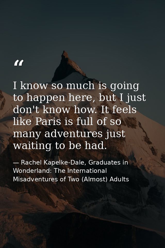 I know so much is going to happen here, but I just don't know how. It feels like Paris is full of so many adventures jus — Rachel Kapelke-Dale, Graduates in Wonderland: The International Misadventures of Two (Almost) Adults
