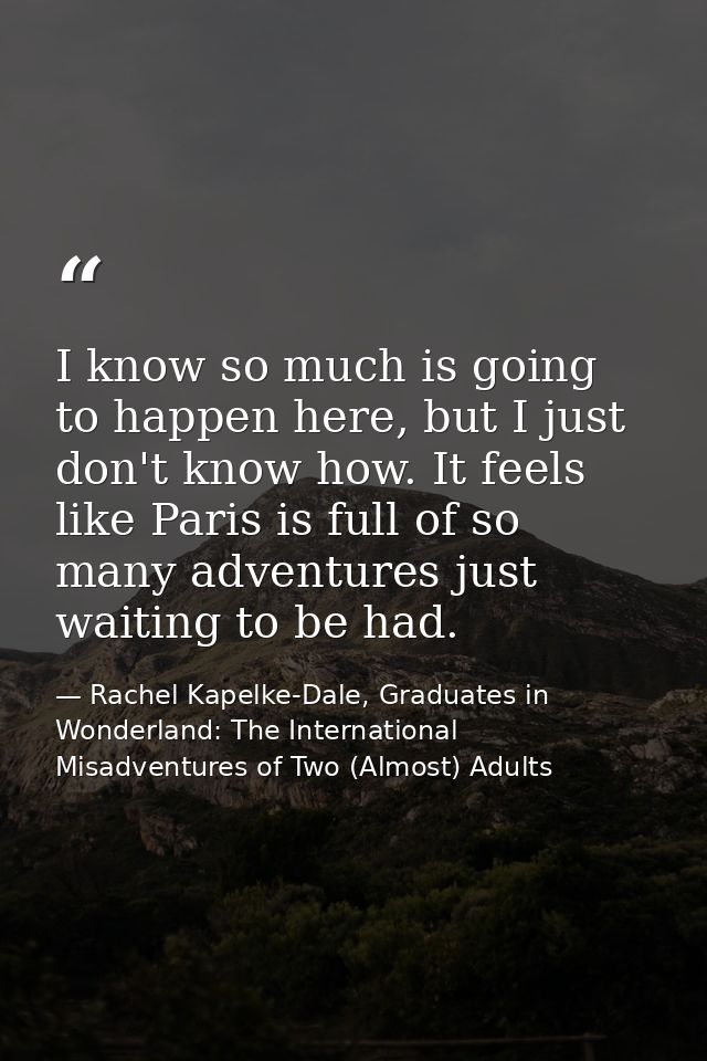 I know so much is going to happen here, but I just don't know how. It feels like Paris is full of so many adventures jus — Rachel Kapelke-Dale, Graduates in Wonderland: The International Misadventures of Two (Almost) Adults