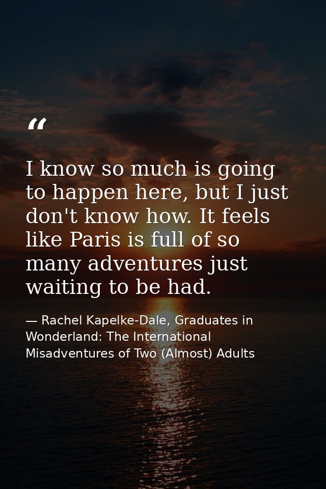 I know so much is going to happen here, but I just don't know how. It feels like Paris is full of so many adventures jus — Rachel Kapelke-Dale, Graduates in Wonderland: The International Misadventures of Two (Almost) Adults