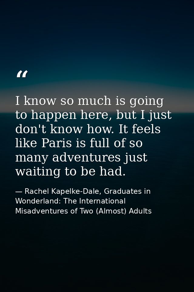 I know so much is going to happen here, but I just don't know how. It feels like Paris is full of so many adventures jus — Rachel Kapelke-Dale, Graduates in Wonderland: The International Misadventures of Two (Almost) Adults