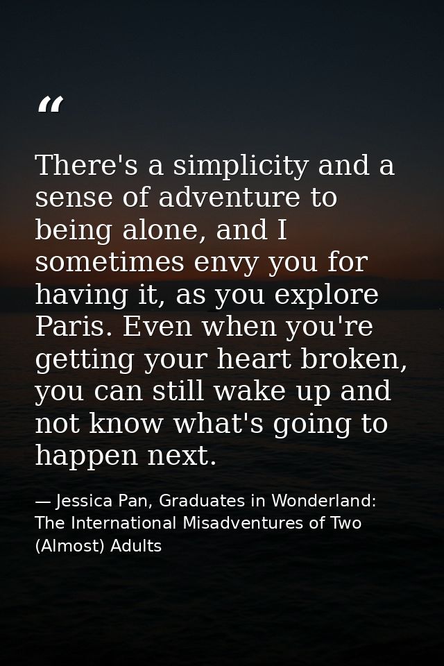 There's a simplicity and a sense of adventure to being alone, and I sometimes envy you for having it, as you explore Par — Jessica Pan, Graduates in Wonderland: The International Misadventures of Two (Almost) Adults