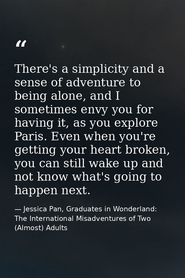 There's a simplicity and a sense of adventure to being alone, and I sometimes envy you for having it, as you explore Par — Jessica Pan, Graduates in Wonderland: The International Misadventures of Two (Almost) Adults