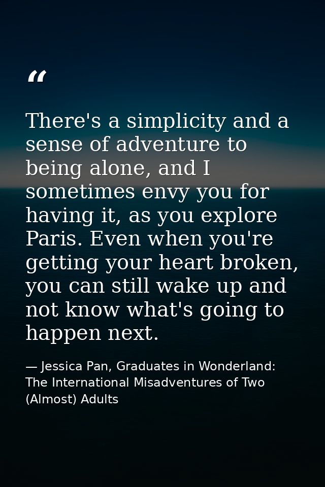 There's a simplicity and a sense of adventure to being alone, and I sometimes envy you for having it, as you explore Par — Jessica Pan, Graduates in Wonderland: The International Misadventures of Two (Almost) Adults
