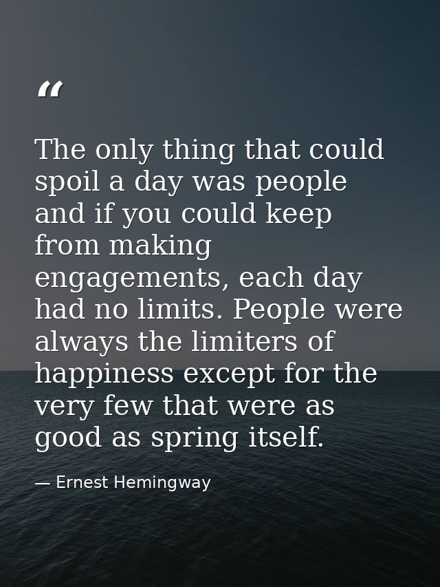 The only thing that could spoil a day was people and if you could keep from making engagements, each day had no limits.  — Ernest Hemingway
