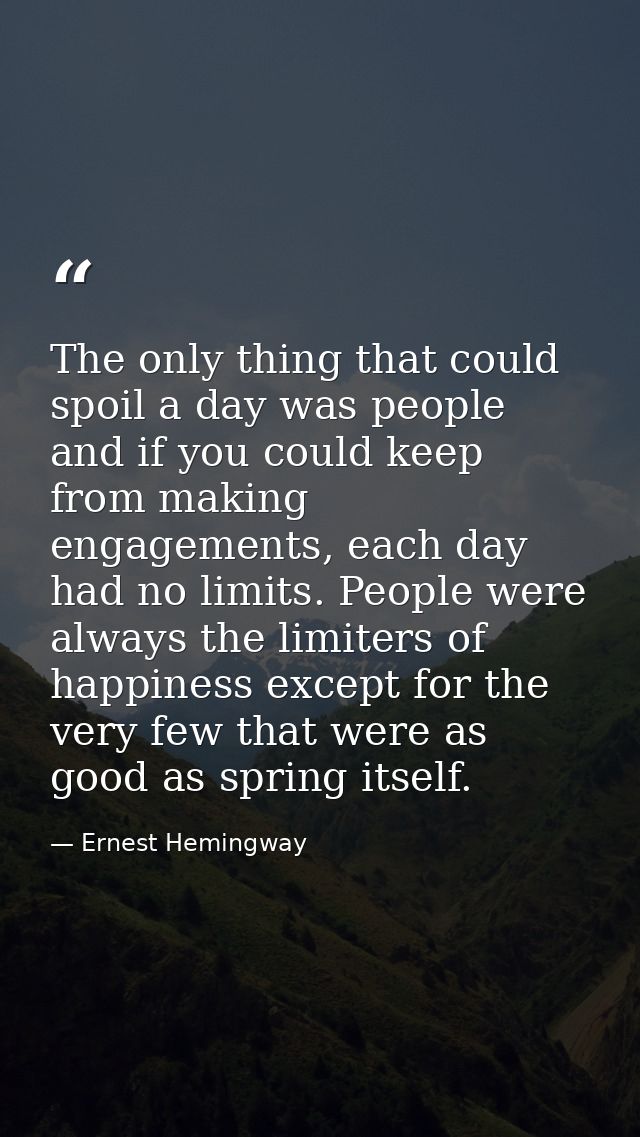 The only thing that could spoil a day was people and if you could keep from making engagements, each day had no limits.  — Ernest Hemingway