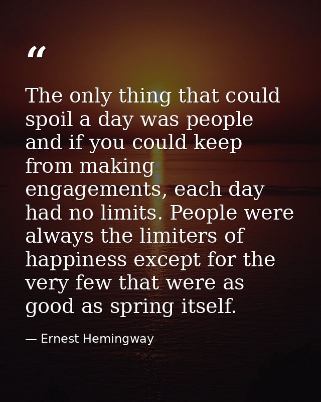 The only thing that could spoil a day was people and if you could keep from making engagements, each day had no limits.  — Ernest Hemingway