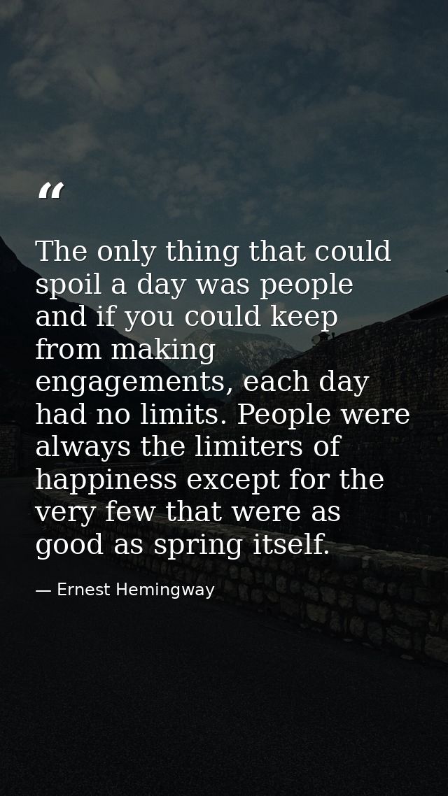 The only thing that could spoil a day was people and if you could keep from making engagements, each day had no limits.  — Ernest Hemingway