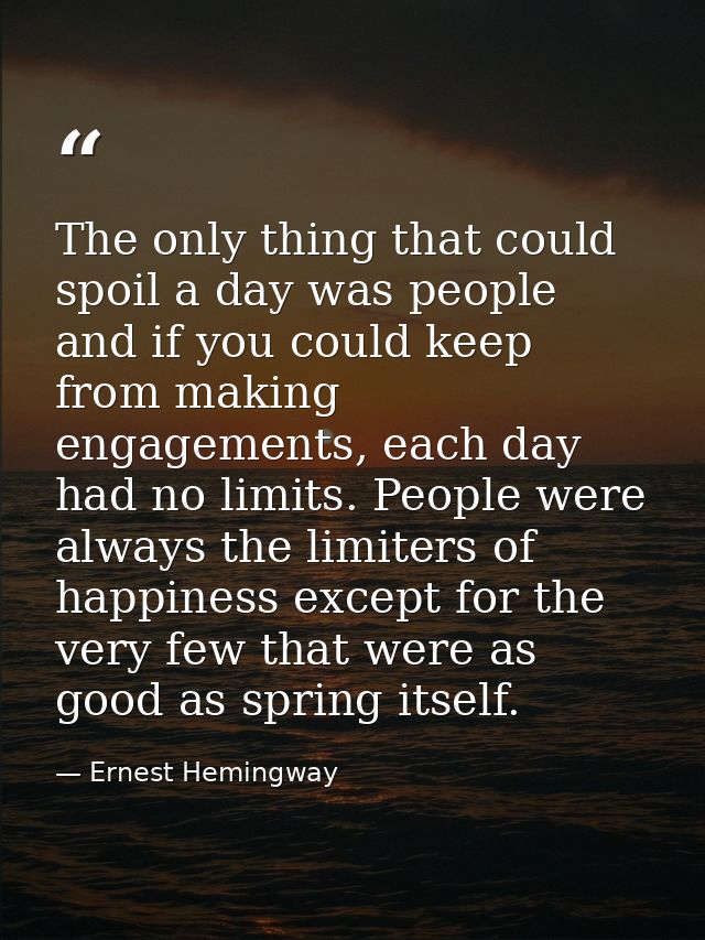 The only thing that could spoil a day was people and if you could keep from making engagements, each day had no limits.  — Ernest Hemingway