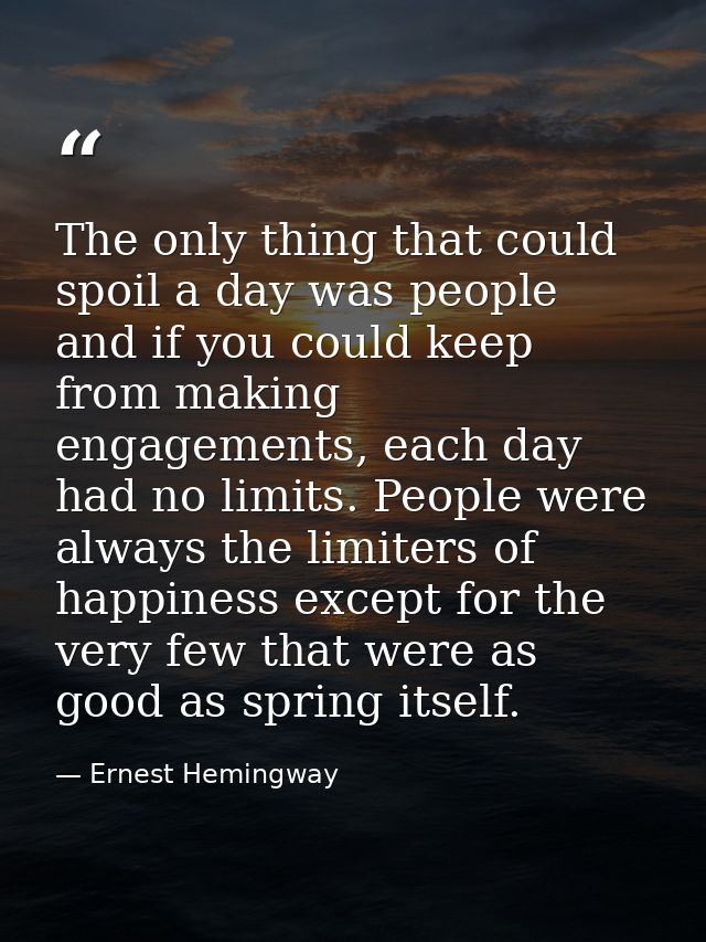 The only thing that could spoil a day was people and if you could keep from making engagements, each day had no limits.  — Ernest Hemingway