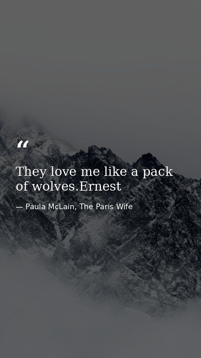 They love me like a pack of wolves.Ernest — Paula McLain, The Paris Wife
