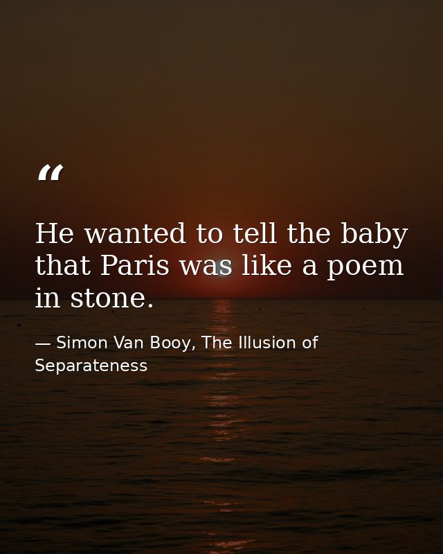 He wanted to tell the baby that Paris was like a poem in stone. — Simon Van Booy, The Illusion of Separateness