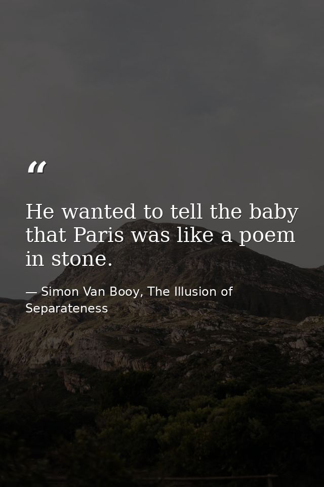 He wanted to tell the baby that Paris was like a poem in stone. — Simon Van Booy, The Illusion of Separateness