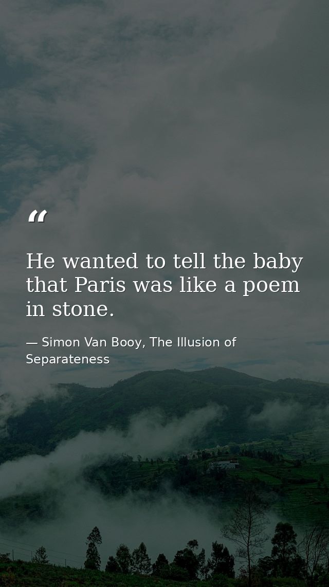 He wanted to tell the baby that Paris was like a poem in stone. — Simon Van Booy, The Illusion of Separateness