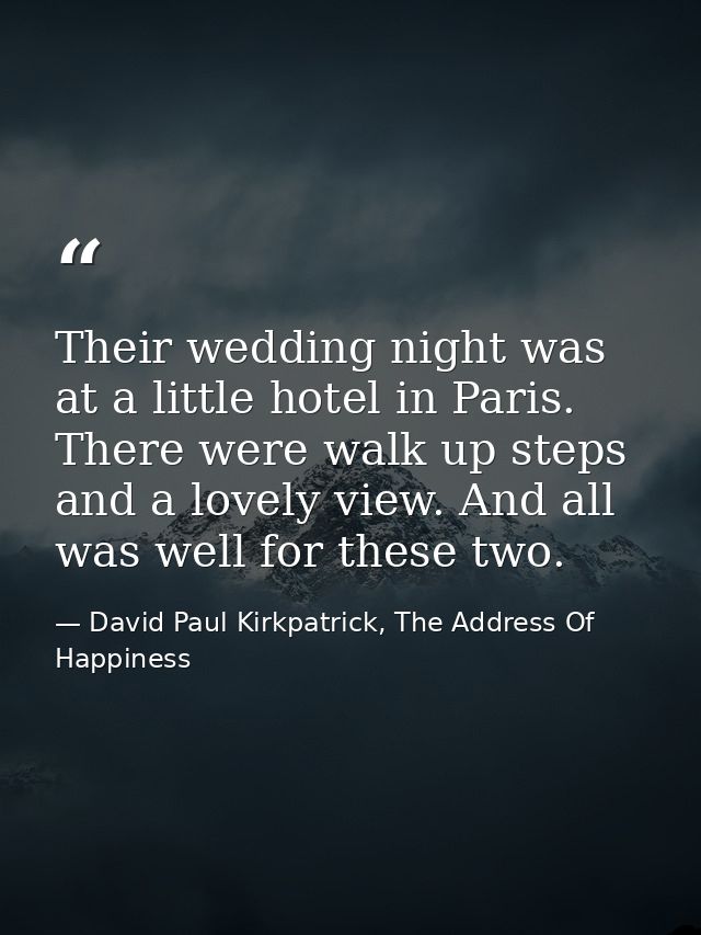 Their wedding night was at a little hotel in Paris. There were walk up steps and a lovely view. And all was well for the — David Paul Kirkpatrick, The Address Of Happiness