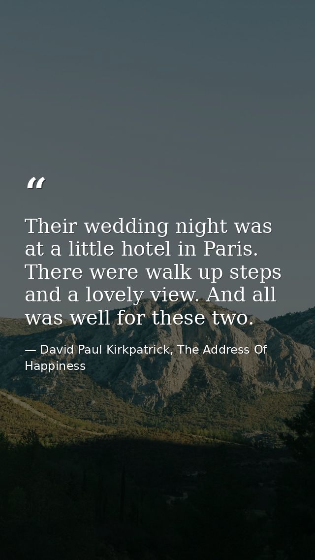 Their wedding night was at a little hotel in Paris. There were walk up steps and a lovely view. And all was well for the — David Paul Kirkpatrick, The Address Of Happiness