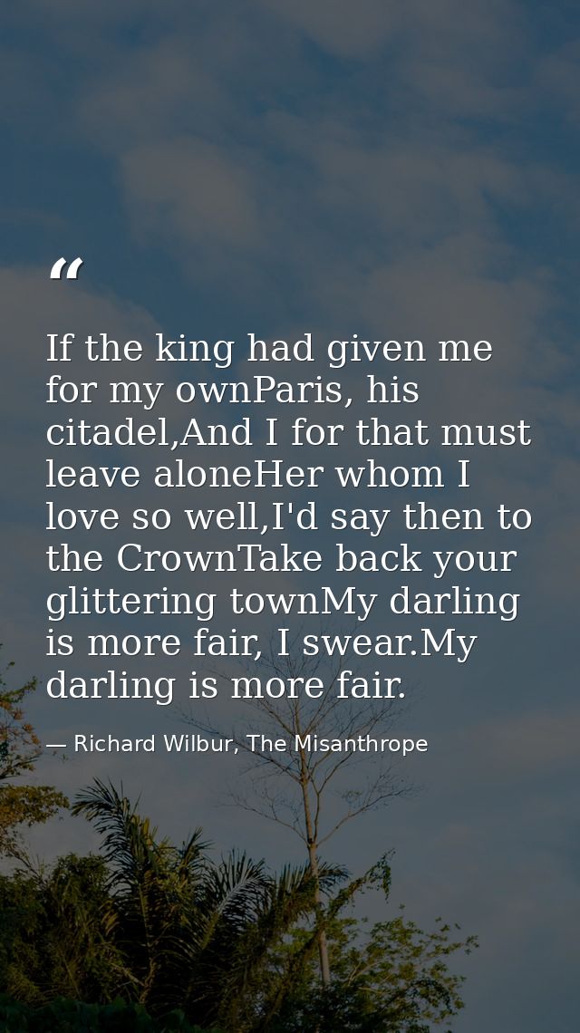 If the king had given me for my ownParis, his citadel,And I for that must leave aloneHer whom I love so well,I'd say the — Richard Wilbur, The Misanthrope
