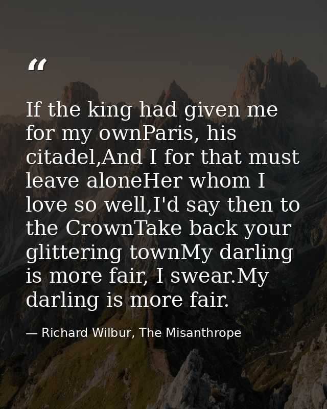 If the king had given me for my ownParis, his citadel,And I for that must leave aloneHer whom I love so well,I'd say the — Richard Wilbur, The Misanthrope