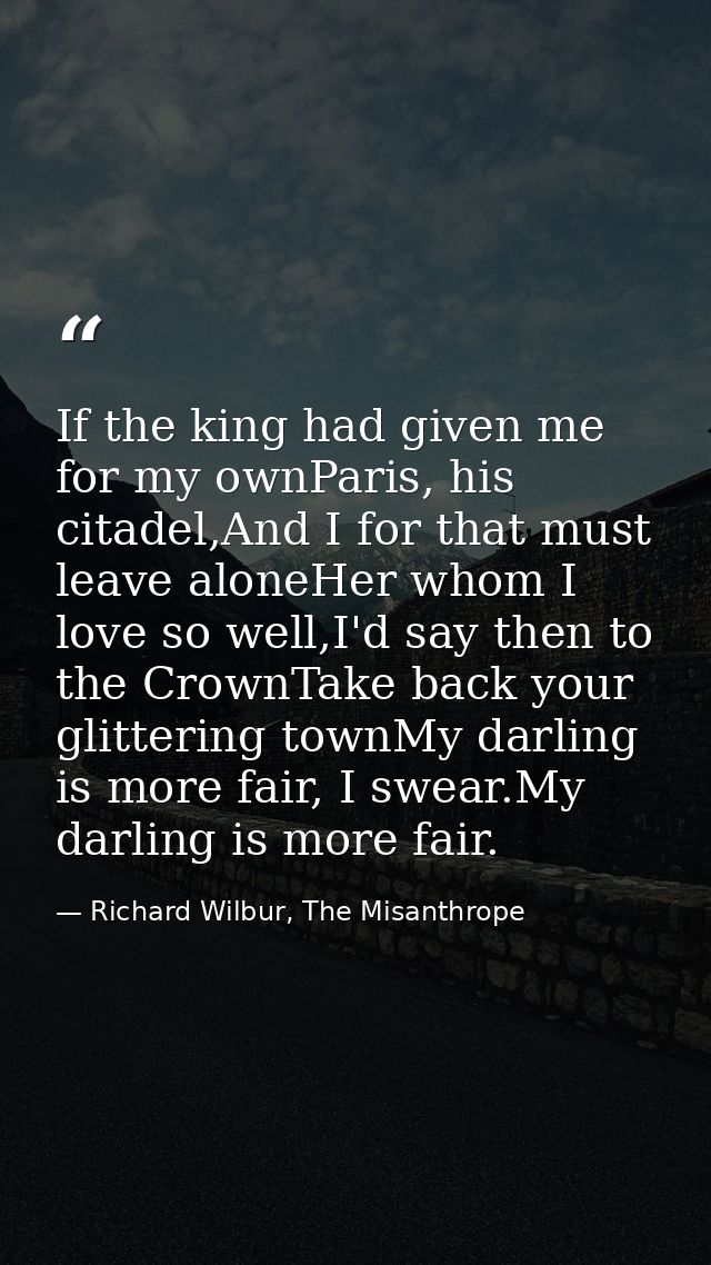 If the king had given me for my ownParis, his citadel,And I for that must leave aloneHer whom I love so well,I'd say the — Richard Wilbur, The Misanthrope