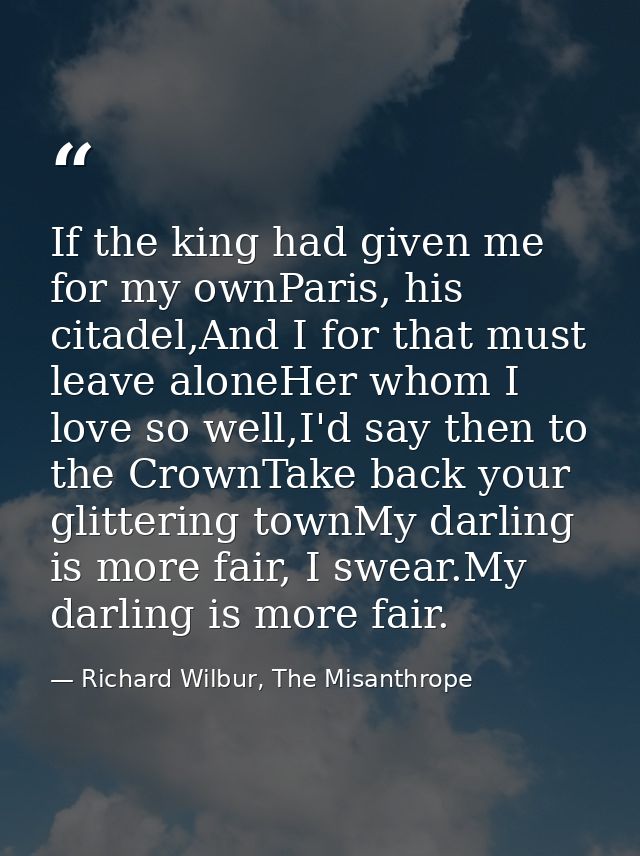 If the king had given me for my ownParis, his citadel,And I for that must leave aloneHer whom I love so well,I'd say the — Richard Wilbur, The Misanthrope