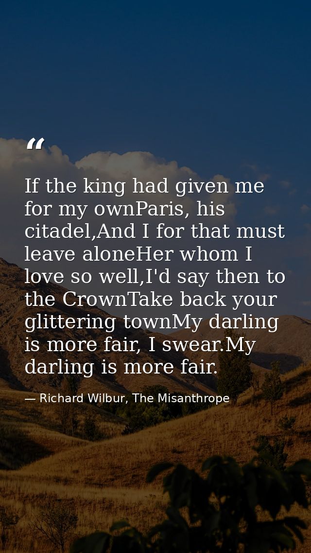 If the king had given me for my ownParis, his citadel,And I for that must leave aloneHer whom I love so well,I'd say the — Richard Wilbur, The Misanthrope