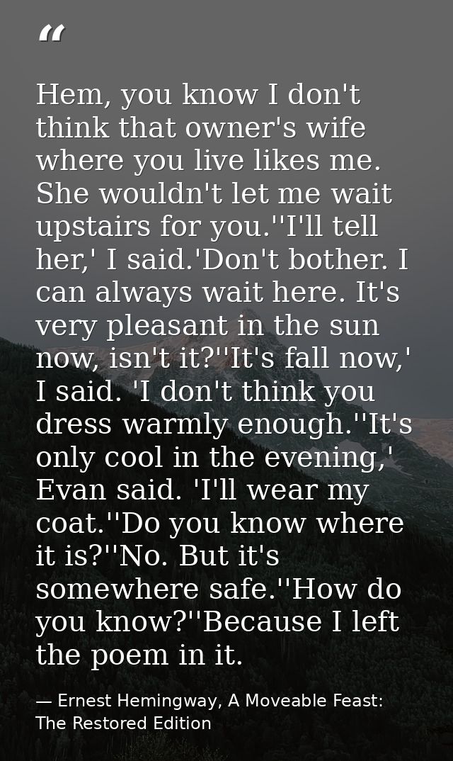 Hem, you know I don't think that owner's wife where you live likes me. She wouldn't let me wait upstairs for you.''I'll  — Ernest Hemingway, A Moveable Feast: The Restored Edition