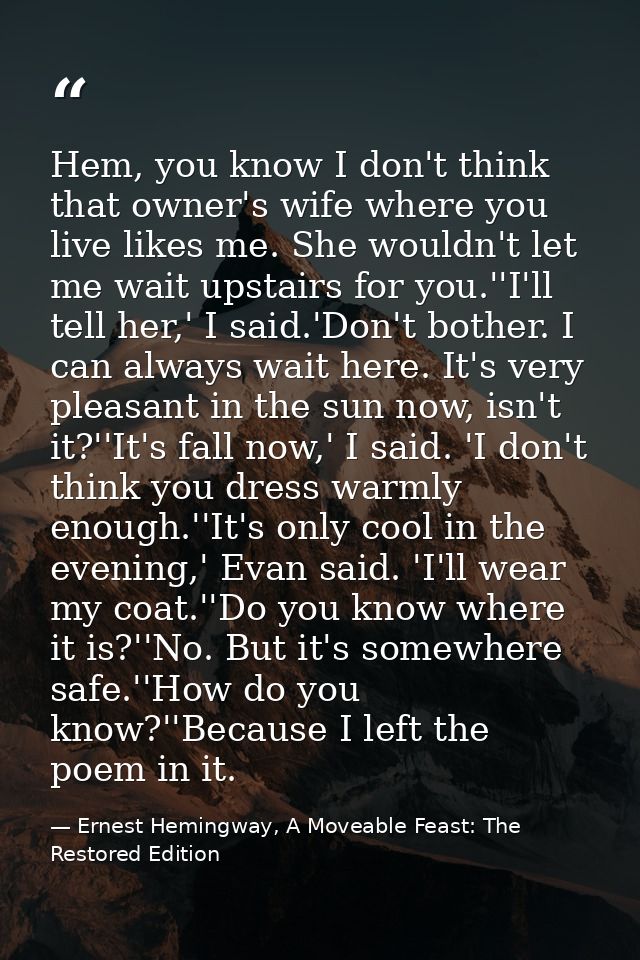 Hem, you know I don't think that owner's wife where you live likes me. She wouldn't let me wait upstairs for you.''I'll  — Ernest Hemingway, A Moveable Feast: The Restored Edition