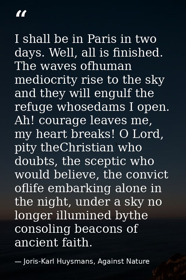 I shall be in Paris in two days. Well, all is finished. The waves ofhuman mediocrity rise to the sky and they will engul — Joris-Karl Huysmans, Against Nature
