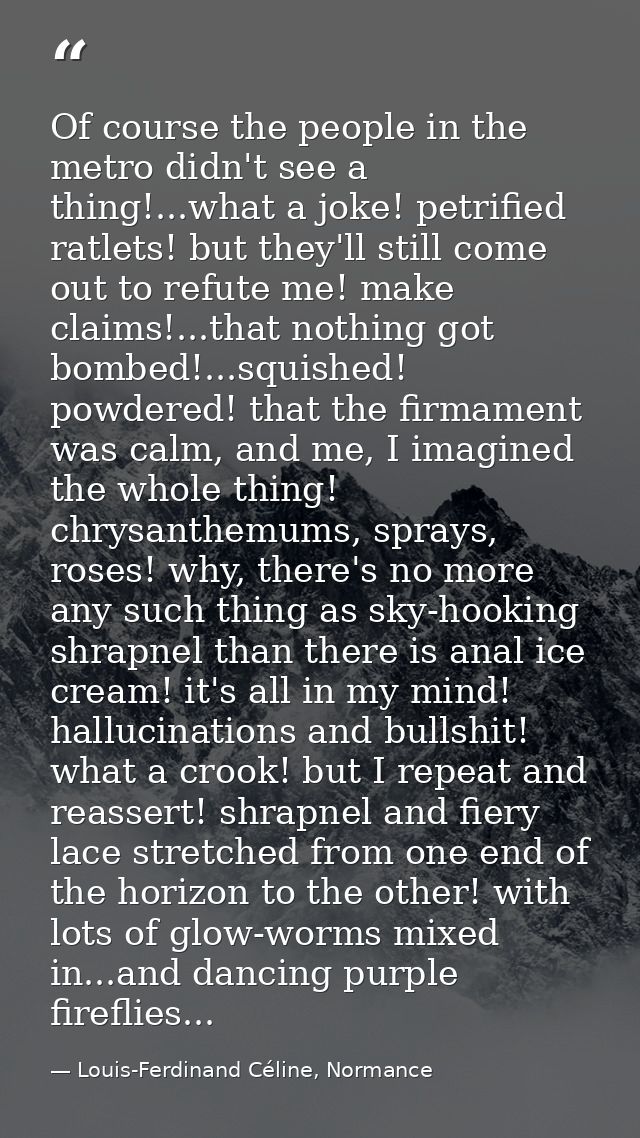 Of course the people in the metro didn't see a thing!...what a joke! petrified ratlets! but they'll still come out to re — Louis-Ferdinand Céline, Normance