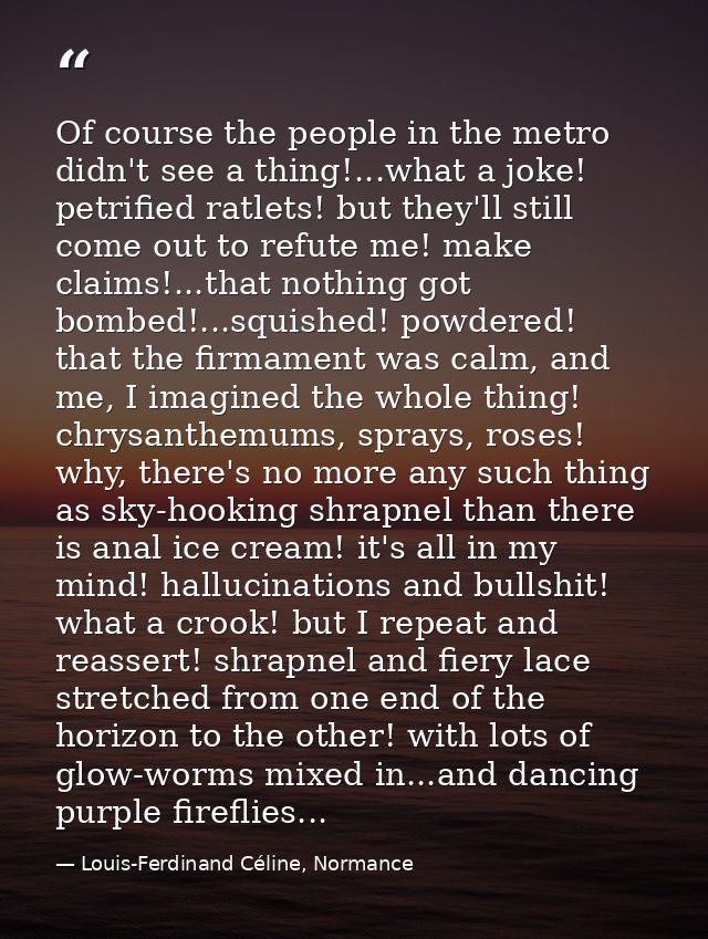 Of course the people in the metro didn't see a thing!...what a joke! petrified ratlets! but they'll still come out to re — Louis-Ferdinand Céline, Normance
