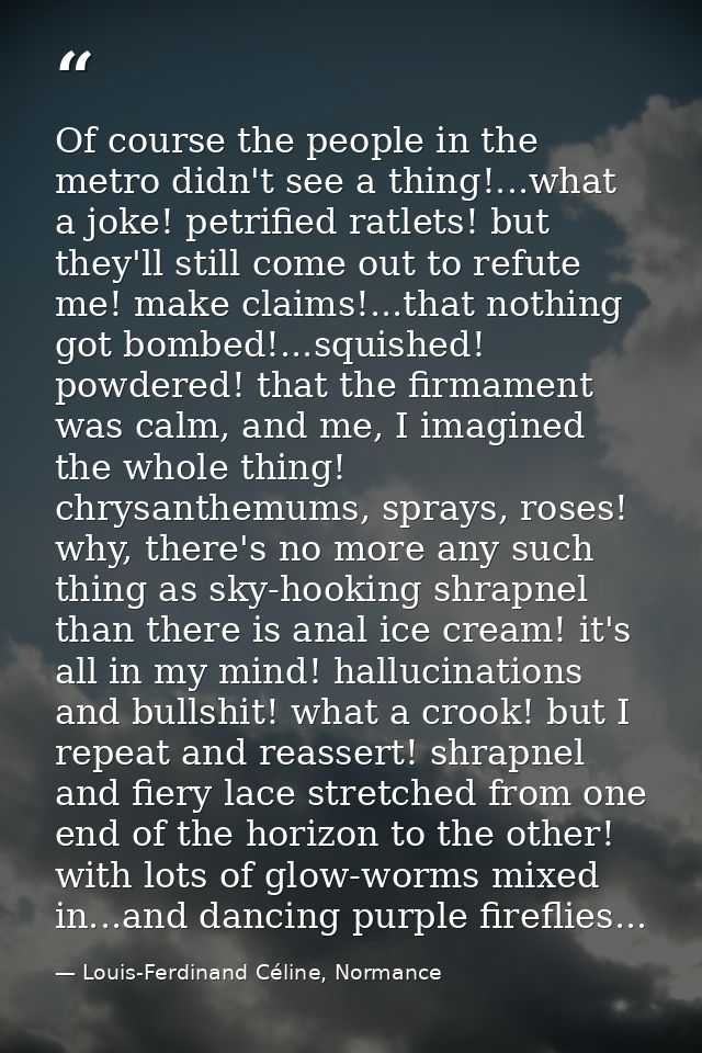 Of course the people in the metro didn't see a thing!...what a joke! petrified ratlets! but they'll still come out to re — Louis-Ferdinand Céline, Normance