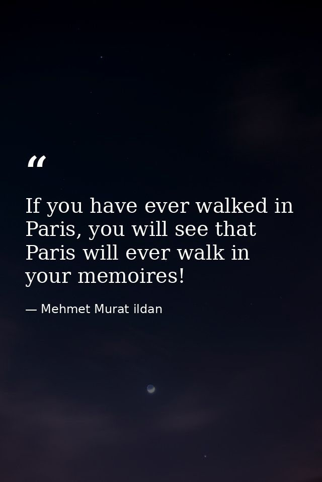 If you have ever walked in Paris, you will see that Paris will ever walk in your memoires! — Mehmet Murat ildan