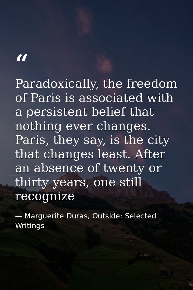 Paradoxically, the freedom of Paris is associated with a persistent belief that nothing ever changes. Paris, they say, i — Marguerite Duras, Outside: Selected Writings
