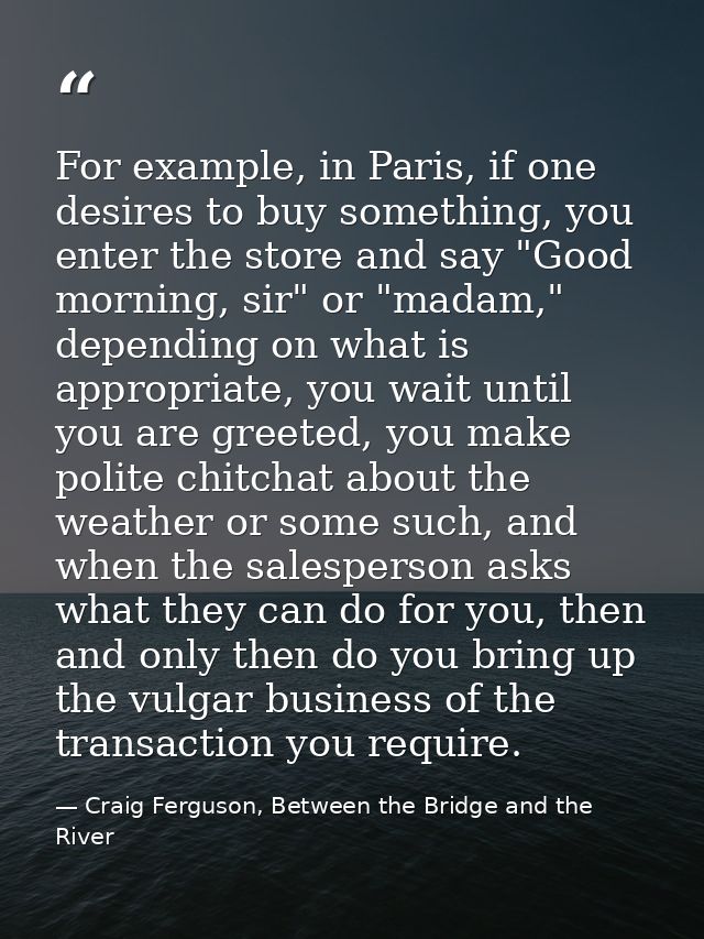 For example, in Paris, if one desires to buy something, you enter the store and say "Good morning, sir" or "madam," depe — Craig Ferguson, Between the Bridge and the River
