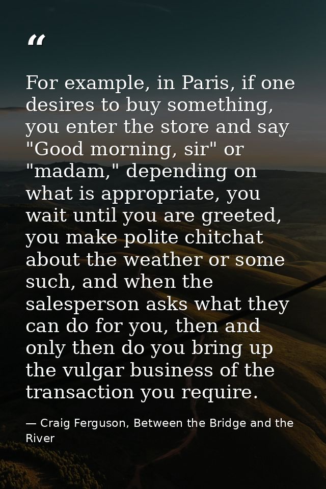 For example, in Paris, if one desires to buy something, you enter the store and say "Good morning, sir" or "madam," depe — Craig Ferguson, Between the Bridge and the River
