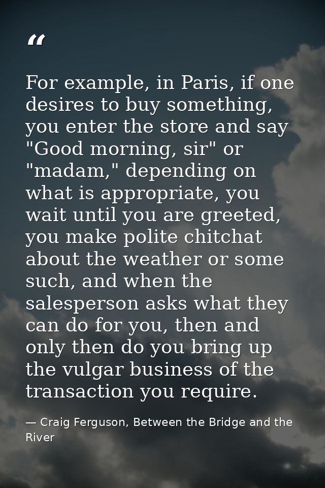 For example, in Paris, if one desires to buy something, you enter the store and say "Good morning, sir" or "madam," depe — Craig Ferguson, Between the Bridge and the River