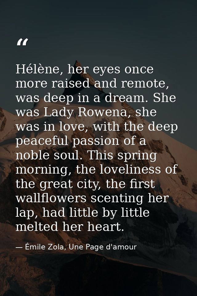 Hélène, her eyes once more raised and remote, was deep in a dream. She was Lady Rowena, she was in love, with the deep p — Émile Zola, Une Page d'amour