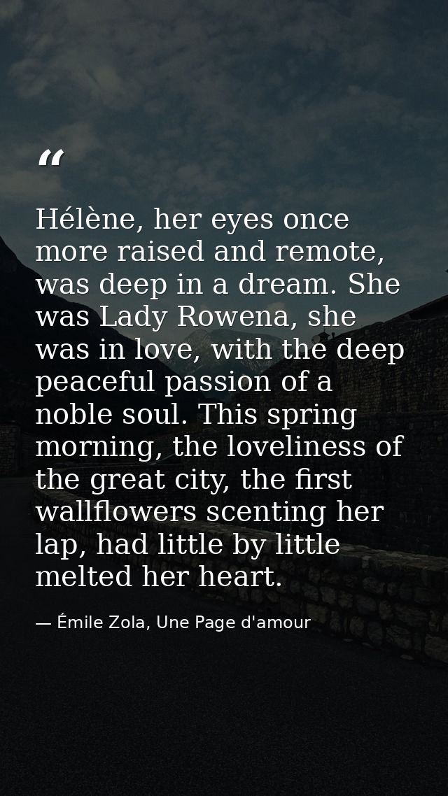Hélène, her eyes once more raised and remote, was deep in a dream. She was Lady Rowena, she was in love, with the deep p — Émile Zola, Une Page d'amour