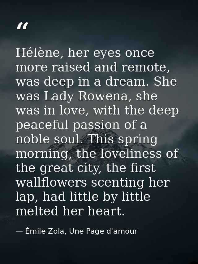 Hélène, her eyes once more raised and remote, was deep in a dream. She was Lady Rowena, she was in love, with the deep p — Émile Zola, Une Page d'amour