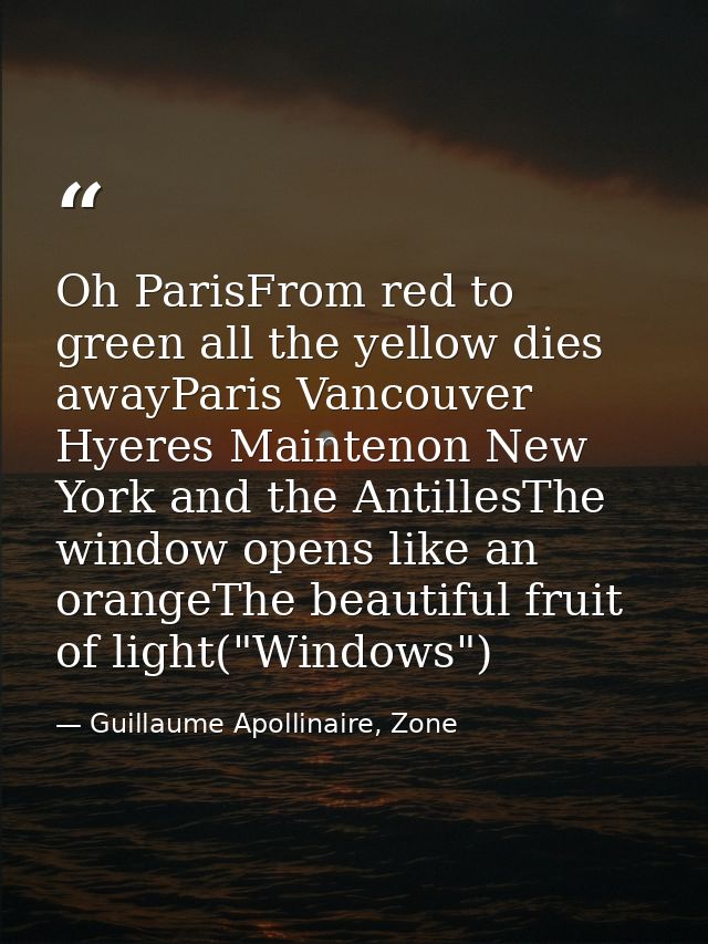 Oh ParisFrom red to green all the yellow dies awayParis Vancouver Hyeres Maintenon New York and the AntillesThe window o — Guillaume Apollinaire, Zone
