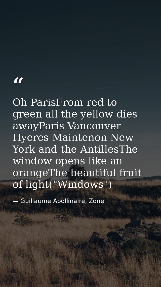 Oh ParisFrom red to green all the yellow dies awayParis Vancouver Hyeres Maintenon New York and the AntillesThe window o — Guillaume Apollinaire, Zone