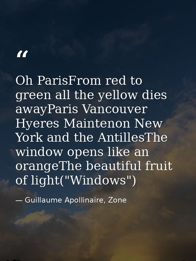 Oh ParisFrom red to green all the yellow dies awayParis Vancouver Hyeres Maintenon New York and the AntillesThe window o — Guillaume Apollinaire, Zone