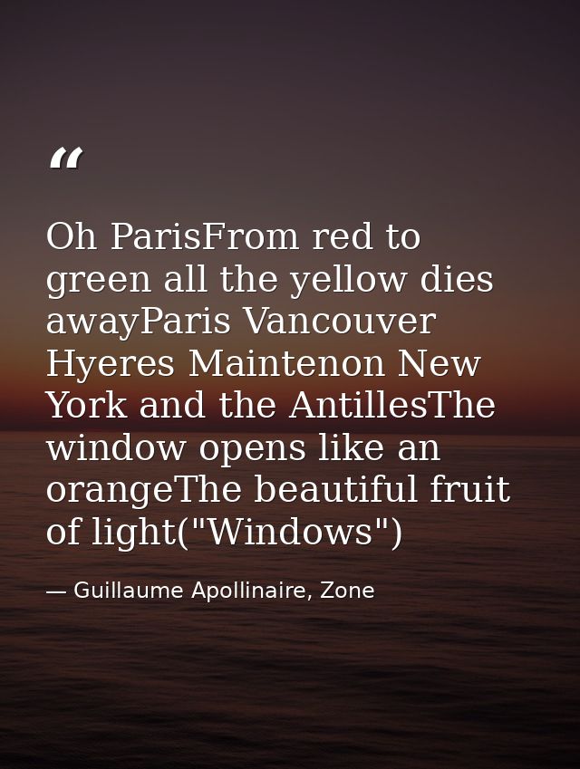 Oh ParisFrom red to green all the yellow dies awayParis Vancouver Hyeres Maintenon New York and the AntillesThe window o — Guillaume Apollinaire, Zone